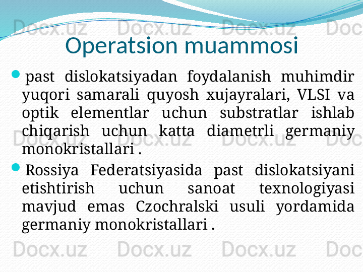 Operatsion muammosi

past  dislokatsiyadan  foydalanish  muhimdir 
yuqori  samarali  quyosh  xujayralari,  VLSI  va 
optik  elementlar  uchun  substratlar  ishlab 
chiqarish  uchun  katta  diametrli  germaniy 
monokristallari .

Rossiya  Federatsiyasida  past  dislokatsiyani 
etishtirish  uchun  sanoat  texnologiyasi 
mavjud  emas  Czochralski  usuli  yordamida 
germaniy monokristallari . 