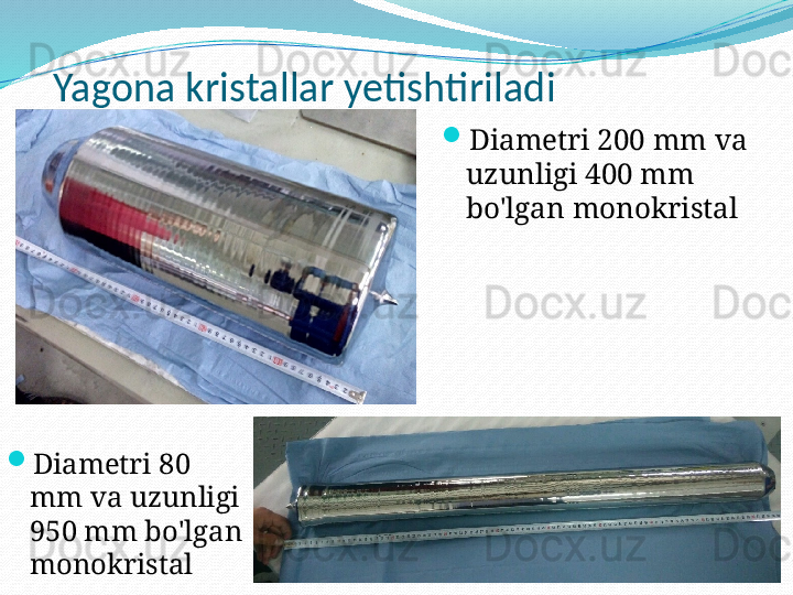 Yagona kristallar yetishtiriladi

Diametri 200 mm va 
uzunligi 400 mm 
bo'lgan monokristal

Diametri 80 
mm va uzunligi 
950 mm bo'lgan 
monokristal 