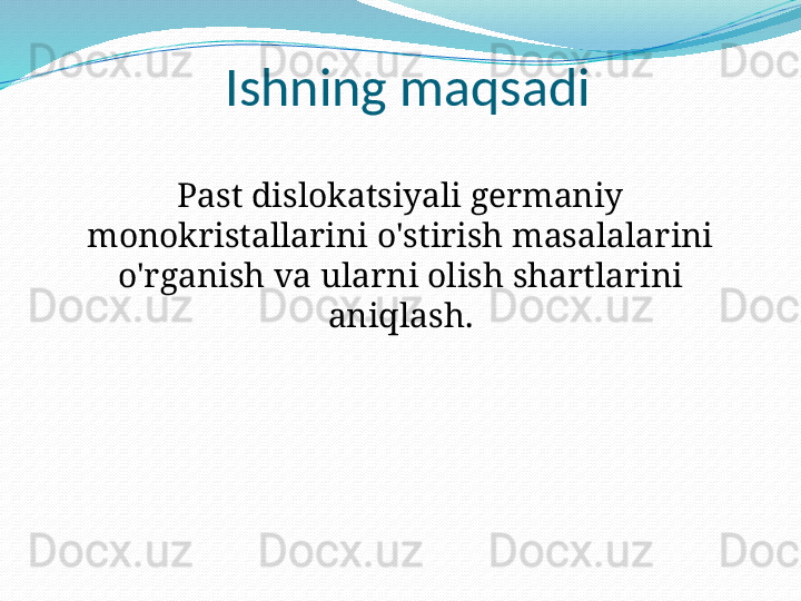 Ishning maqsadi
Past dislokatsiyali germaniy 
monokristallarini o'stirish masalalarini 
o'rganish va ularni olish shartlarini 
aniqlash. 