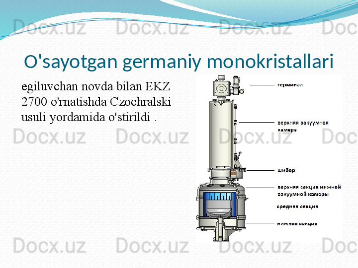 O'sayotgan germaniy monokristallari
egiluvchan novda bilan EKZ 
2700 o'rnatishda Czochralski 
usuli yordamida o'stirildi .
  