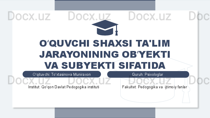 Institut: Qo qon Davlat Pedogogika instituti ʻ                      Fakultet: Pedogogika va  ijtimoiy fanlar O qituvchi	
ʻ : To xtasinova Muniraxon	ʻ
Guruh: Psixologlar O QUVCHI SHAXSI TA'LIM 	
ʻ
JARAYONINING OB YEKTI 	
ʼ
VA SUBYEKTI SIFATIDA  