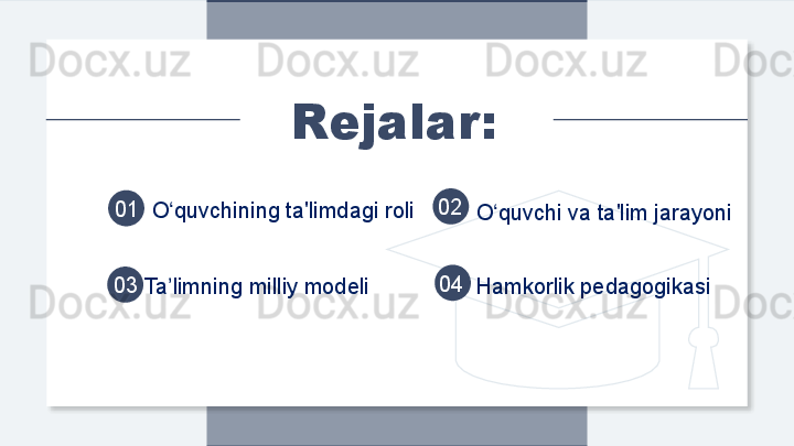 Ta limning milliy modeli ʼ01
03
Hamkorlik pedagogikasi 02
04Rejalar:
O quvchining ta'limdagi roli
ʻ
O quvchi va ta'lim jarayoni	ʻ  