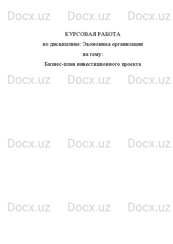 КУРСОВАЯ РАБОТА
по дисциплине: Экономика организации
на тему:
Бизнес-план   инвестиционного проекта 