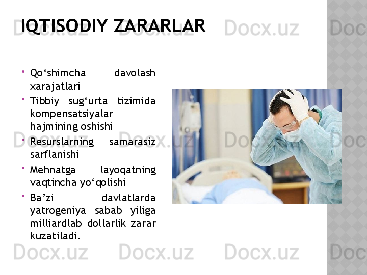 IQTISODIY ZARARLAR

Qo‘shimcha  davolash 
xarajatlari

Tibbiy  sug‘urta  tizimida 
kompensatsiyalar 
hajmining oshishi

Resurslarning  samarasiz 
sarflanishi

Mehnatga  layoqatning 
vaqtincha yo‘qolishi

Ba’zi  davlatlarda 
yatrogeniya  sabab  yiliga 
milliardlab  dollarlik  zarar 
kuzatiladi.  