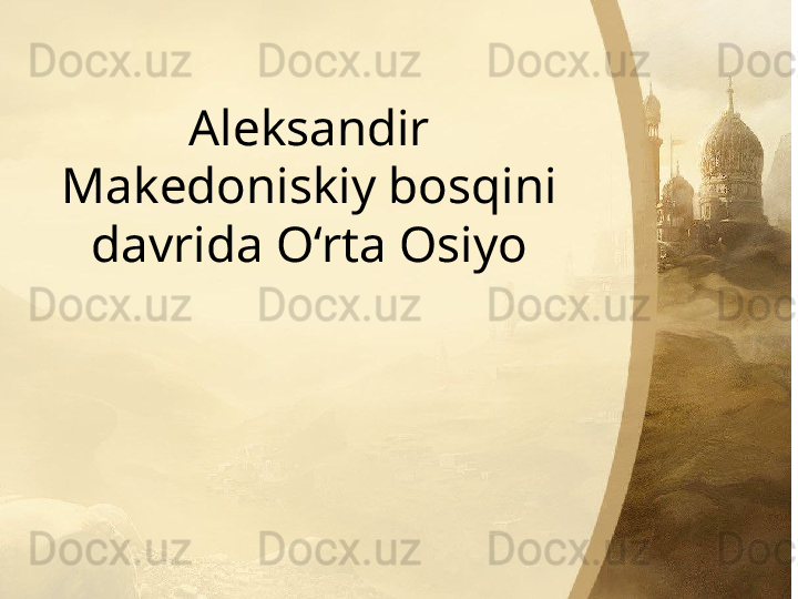 Aleksandir 
Makedoniskiy bosqini 
davrida O‘rta Osiyo 