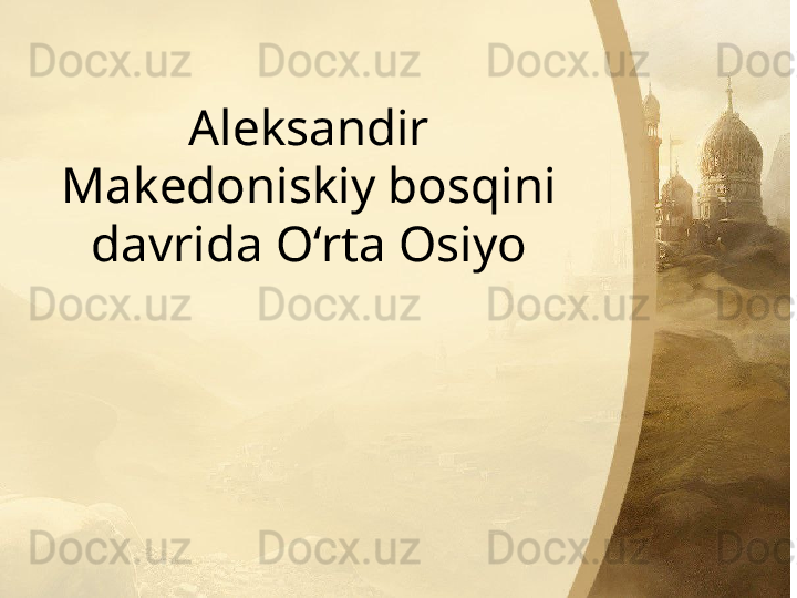 Aleksandir 
Makedoniskiy bosqini 
davrida O‘rta Osiyo