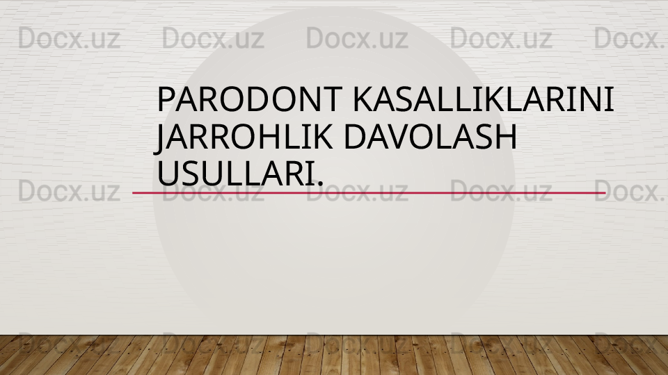 PARODONT KASALLIKLARINI 
JARROHLIK DAVOLASH 
USULLARI.  