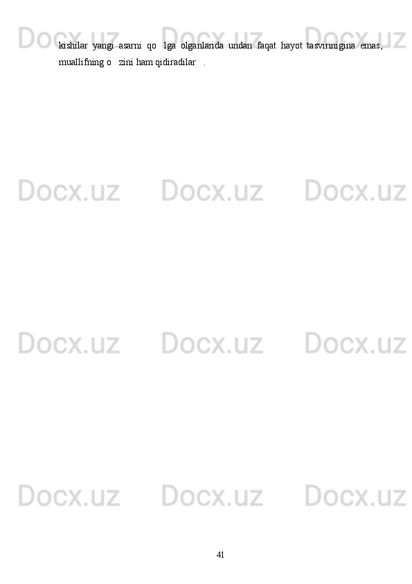 kishilar   yangi   asarni   qo lga   olganlarida   undan   faqat   hayot   tasvirinigina   emas,
muallifning o zini ham qidiradilar .	
 
41 