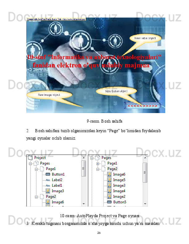 9-rasm. Bosh sahifa
2.     Bosh sahifani tuzib olganimizdan keyin “Page” bo‘limidan foydalanib 
yangi oynalar ochib olamiz.
 
10-rasm. AutoPlayda Project va Page oynasi
3.  Kerakli tugmani bosganimizda o‘sha joyga kirishi uchun ya’ni masalan
26 