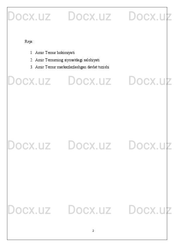 Reja:
1. Amir Temur hokimiyati
2. Amir Temurning siyosatdagi salohiyati
3. Amir Temur markazlazlashgan davlat tuzishi
2 