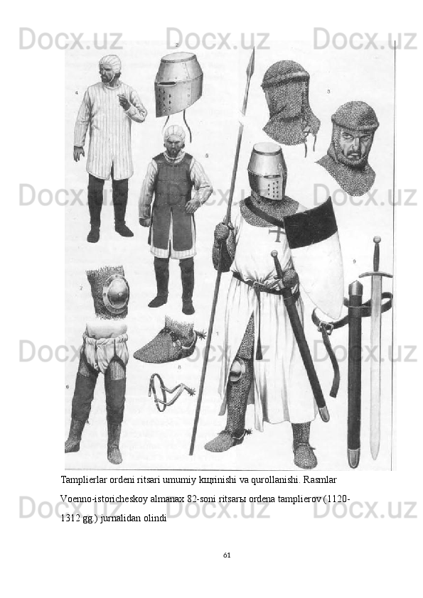 Tamplierlar ordeni ritsari umumiy k щ rinishi va qurollanishi. Rasmlar 
Voenno-istoricheskoy almanax 82-soni ritsar ы  ordena tamplierov (1120-
1312 gg.) jurnalidan olindi 
61