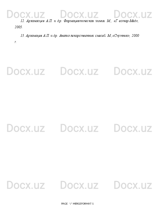 12.   Арзамасцев   А.П.   и   др.   Фармацевтическая   химия.   М.,   «Г   еотар-Мед»,
2005.
13. Арзамацев А.П. и др. Анализ лекарственнмх смесей. М.,«Спутник», 2000
r .
 PAGE   \* MERGEFORMAT 1 