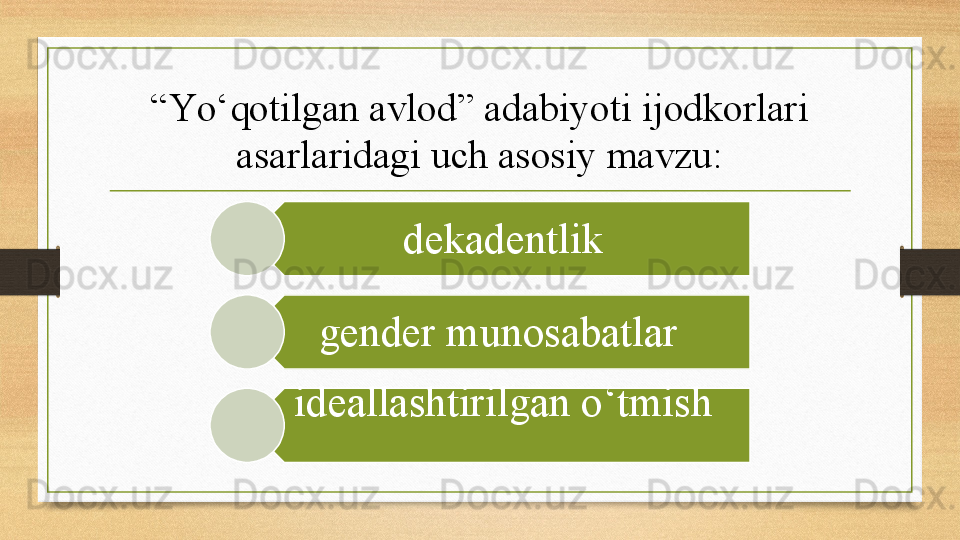 “ Yо‘qotilgan avlod” adabiyoti ijodkorlari 
asarlaridagi uch asosiy mavzu:
dekadentlik
gender munosabatlar 
ideallashtirilgan о‘tmish 
  