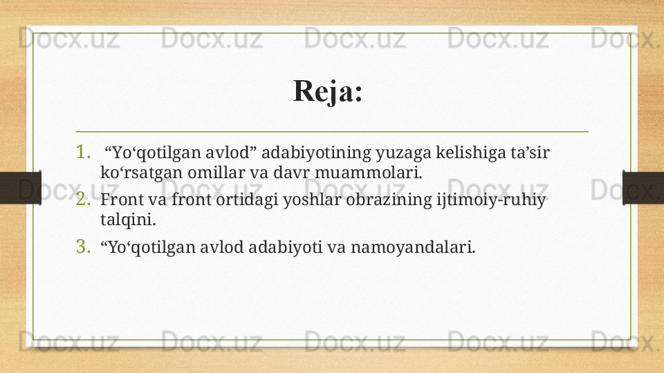 Reja: 
1.  “ Y о‘ qotilgan avlod” adabiyotining yuzaga kelishiga ta’sir 
k о‘ rsatgan omillar va davr muammolari.
2. Front va front ortidagi yoshlar obrazining ijtimoiy-ruhiy 
talqini. 
3. “ Yo‘qotilgan avlod adabiyoti va namoyandalari. 