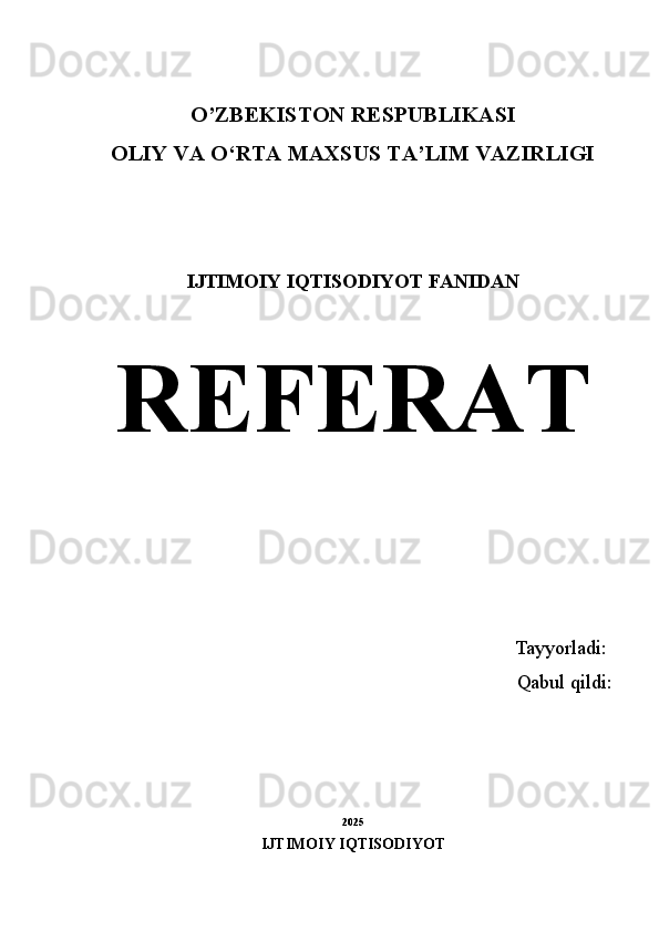 O’ZBEKISTON RESPUBLIKASI
OLIY VA O ‘ RTA MAXSUS TA’LIM VAZIRLIGI
I JTIMOIY IQTISODIYOT  FANIDAN
REFERAT
Tayyorladi:  
Qabul qildi: 
202 5
IJTIMOIY IQTISODIYOT  