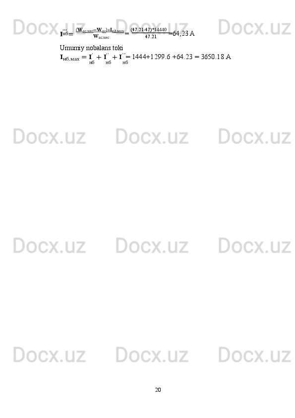 20?????? ′′′  
=   (??????
ас.хис −??????
ас )∗??????
к??????.мах  
=   (47.21-47)* 14440  
=64,23   Aнб
??????
ас.хис 47.21
Umumiy   nobalans   toki??????нб.мах	 =	 ??????′+	 ??????′′ +	 ??????′′′= 1444+1299.6	 +64.23	 = 3650.18	 A
нб нб нб 