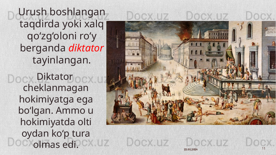 22.05.2024 11Urush boshlangan 
taqdirda yoki xalq 
qo‘zg‘oloni ro‘y 
berganda  diktator  
tayinlangan.
Diktator  
cheklanmagan 
hokimiyatga ega 
bo‘lgan. Ammo u 
hokimiyatda olti 
oydan ko‘p tura 
olmas edi. 