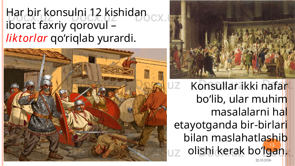 22.05.2024 13Har bir konsulni 12 kishidan 
iborat faxriy  qorovul – 
lik t orlar  qo‘riqlab yurardi.
Konsullar ikki nafar 
bo‘lib, ular muhim
masalalarni hal 
etayotganda bir-birlari 
bilan maslahatlashib 
olishi kerak bo‘lgan.     