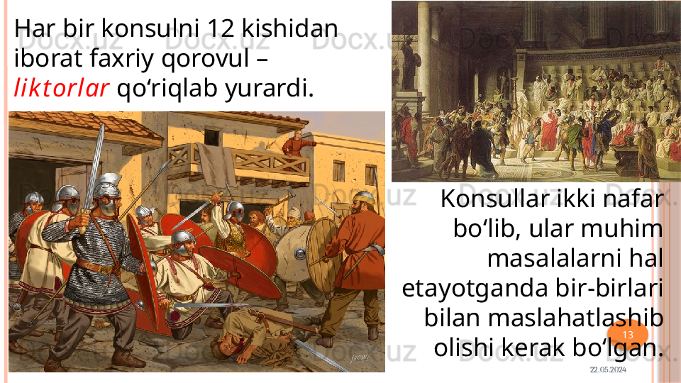 22.05.2024 13Har bir konsulni 12 kishidan 
iborat faxriy  qorovul – 
lik t orlar  qo‘riqlab yurardi.
Konsullar ikki nafar 
bo‘lib, ular muhim
masalalarni hal 
etayotganda bir-birlari 
bilan maslahatlashib 
olishi kerak bo‘lgan.