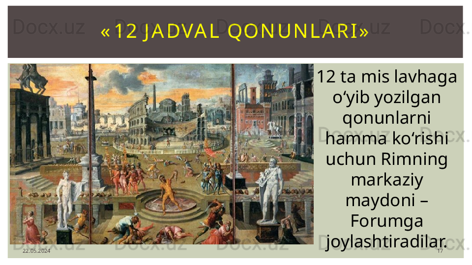 22.05.2024 17« 12  J A DV A L   Q O N U N L A R I »
12 ta mis lavhaga 
o‘yib yozilgan 
qonunlarni 
hamma ko‘rishi 
uchun Rimning 
markaziy 
maydoni – 
Forumga 
joylashtiradilar. 