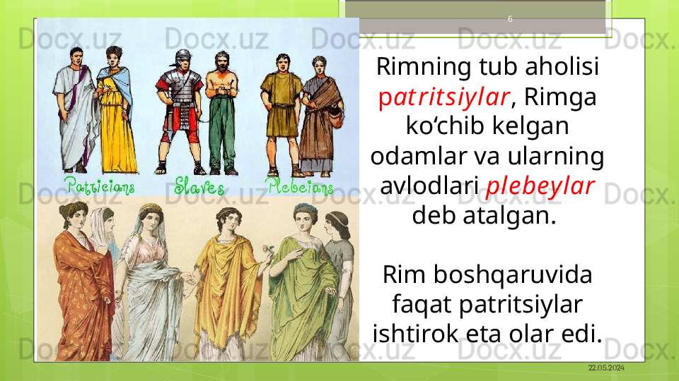 22.05.20246
Rimning tub aholisi 
p at rit siy lar , Rimga 
ko‘chib kelgan 
odamlar va ularning 
avlodlari  ple bey lar 
deb atalgan. 
Rim boshqaruvida
faqat patritsiylar 
ishtirok eta olar edi.                                             