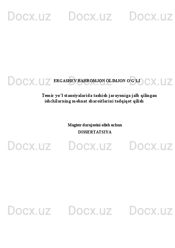 ERGASHEV BAHROMJON OLIMJON O‘G‘LI
 
Temir yo‘l stansiyalarida tashish jarayoniga jalb qilingan
ishchilarning mehnat sharoitlarini tadqiqot qilish
Magistr darajasini olish uchun 
DISSERTATSIYA 