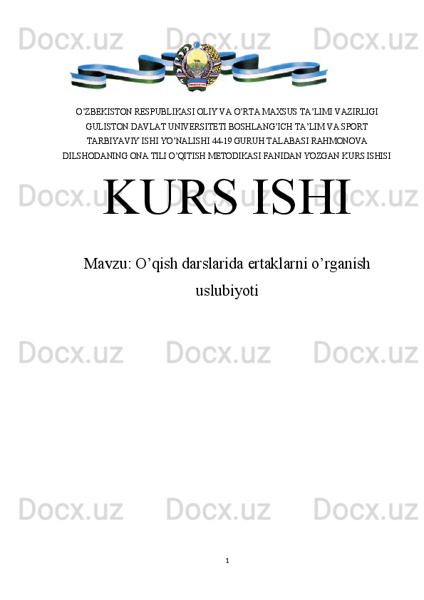 O’ZBEKISTON RESPUBLIKASI OLIY VA O’RTA MAXSUS TA’LIMI VAZIRLIGI
GULISTON DAVLAT UNIVERSITETI BOSHLANG’ICH TA’LIM VA SPORT
TARBIYAVIY ISHI YO’NALISHI 44-19 GURUH TALABASI RAHMONOVA
DILSHODANING ONA TILI O’QITISH METODIKASI FANIDAN YOZGAN KURS ISHISI
KURS ISHI
Mavzu:  O’ qish darslarida ertaklarni o’rganish
uslubiyoti
                               
 
1