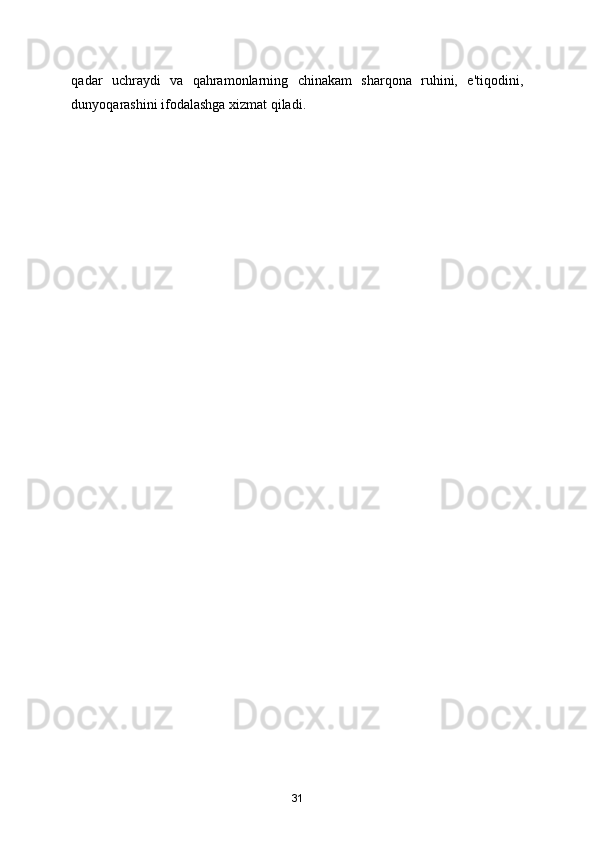 qadar   uchraydi   va   qahramonlarning   chinakam   sharqona   ruhini,   e'tiqodini,
dunyoqarashini ifodalashga xizmat qiladi. 
31