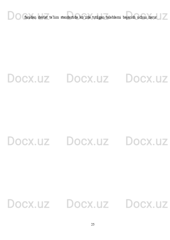 fanidan   davlat   ta’lim   standartida   ko’zda   tutilgan   talablarni   bajarish   uchun   zarur
25 