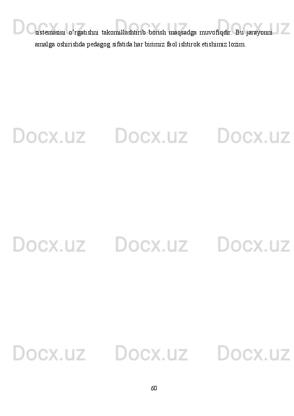 sistemasini   o’rgatishni   takomillashtirib   borish   maqsadga   muvofiqdir.   Bu   jarayonni
amalga oshirishda pedagog sifatida har birimiz faol ishtirok etishimiz lozim.
60 