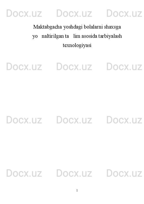 Maktabgacha yoshdagi bolalarni shaxsga
yo naltirilgan ta lim asosida tarbiyalash 
texnologiyasi
1 