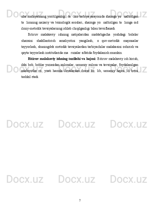 ular mohiyatining yoritilganligi;  ta lim-tarbiya jarayonida shaxsga yo naltirilgan 
ta limning   nazariy   va   texnologik   asoslari,   shaxsga   yo naltirilgan   ta limga   oid	
  
ilmiy-metodik tavsiyalarning ishlab chiqilganligi bilan tavsiflanadi.
Bitiruv   malakaviy   ishning   natijalaridan   maktabgacha   yoshdagi   bolalar
shaxsini   shakllantirish   amaliyotini   yangilash,   o quv-metodik   majmualar	

tayyorlash, shuningdek metodik tavsiyalardan tarbiyachilar malakasini oshirish va
qayta tayyorlash institutlarida ma ruzalar sifatida foydalanish mumkin.	

Bitiruv malakaviy ishning tuzilishi va hajmi:   Bitiruv malakaviy ish kirish,
ikki bob, boblar  yuzasidan  xulosalar, umumiy xulosa va tavsiyalar, foydalanilgan
adabiyotlar   ro yxati   hamda   ilovalardan   iborat   bo lib,   umumiy   hajmi   56   betni	
 
tashkil etadi.
7 