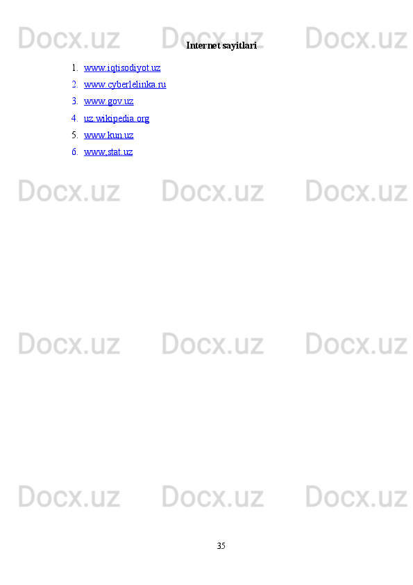 Internet sayitlari
1. www.iqtisodiyot.uz   
2. www.cyberlelinka.ru   
3. www.gov.uz   
4. uz.wikipedia.org   
5. www.kun.uz   
6. www,stat.u    z  
35 