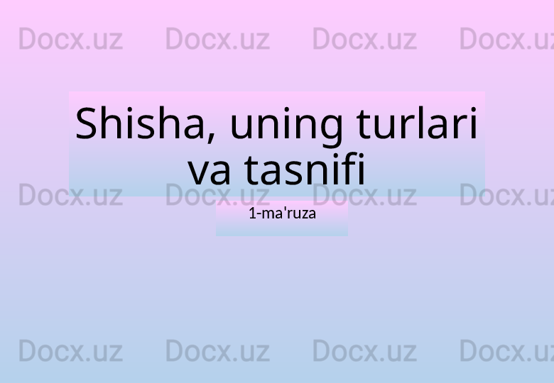 Shisha, uning turlari 
va tasnifi
1-ma'ruza
