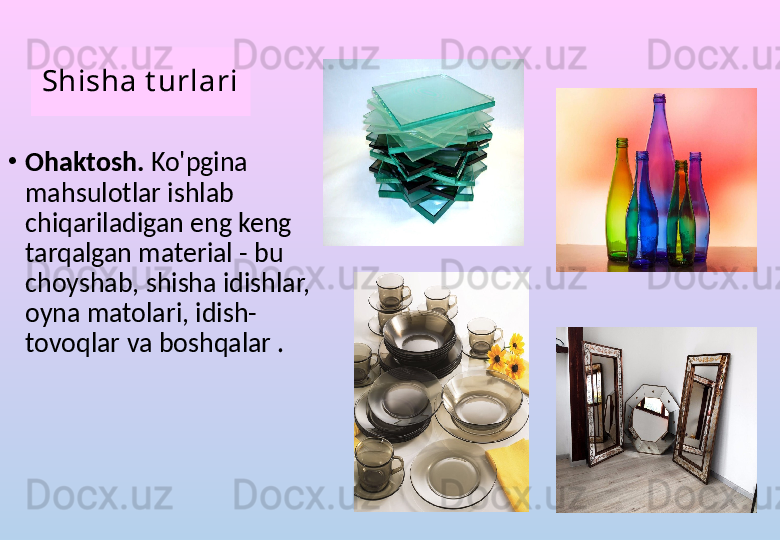 Shisha t urlari
•
Ohaktosh.  Ko'pgina 
mahsulotlar ishlab 
chiqariladigan eng keng 
tarqalgan material - bu 
choyshab, shisha idishlar, 
oyna matolari, idish-
tovoqlar va boshqalar .