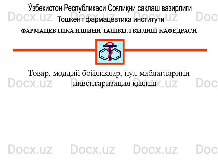 ФАРМАЦЕВТИКА ИШИНИ ТАШКИЛ  ҚИЛИШ КАФЕДРАСИ
Товар, моддий бойликлар, пул маблағларини 
инвентаризация қилиш 