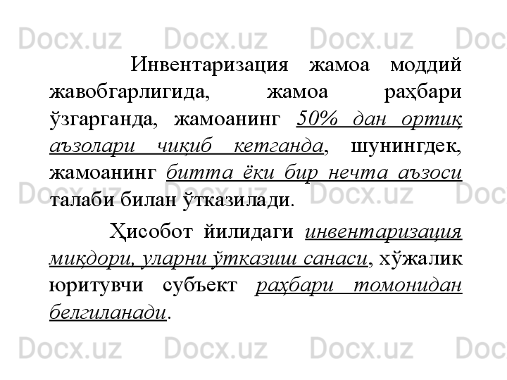       
          Инвентаризация  жамоа  моддий 
жавобгарлигида,  жамоа  раҳбари 
ўзгарганда,  жамоанинг  50%  дан  ортиқ 
аъзолари  чиқиб  кетганда ,  шунингдек, 
жамоанинг  битта  ёки  бир  нечта  аъзоси  
талаби билан ўтказилади.
              Ҳисобот  йилидаги  инвентаризация 
миқдори, уларни ўтказиш санаси , хўжалик 
юритувчи  субъект  раҳбари  томонидан 
белгиланади . 