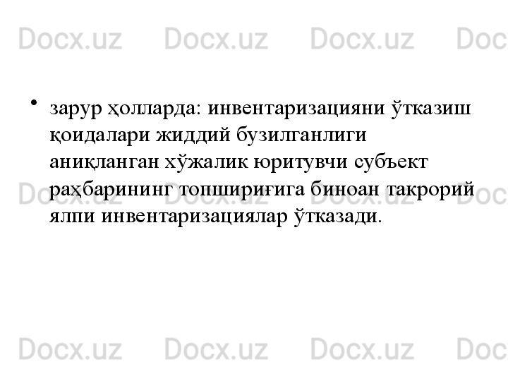 •
зарур ҳолларда: инвентаризацияни ўтказиш 
қоидалари жиддий бузилганлиги 
аниқланган хўжалик юритувчи субъект 
раҳбарининг топшириғига биноан такрорий 
ялпи инвентаризациялар ўтказади. 