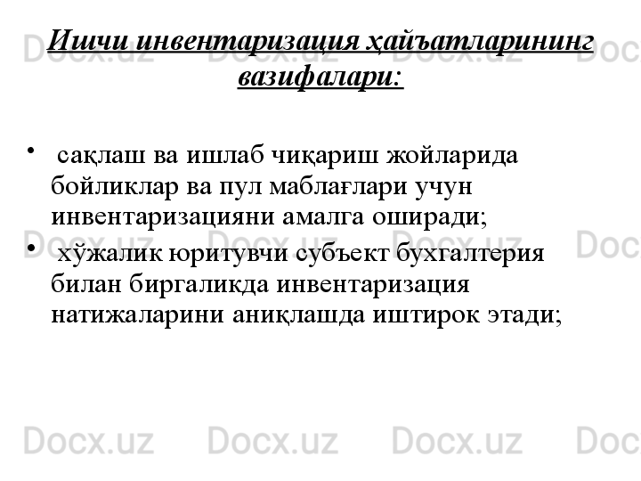 Ишчи инвентаризация ҳайъатларининг 
вазифалари:
•
  сақлаш ва ишлаб чиқариш жойларида 
бойликлар ва пул маблағлари учун  
инвентаризация ни  амалга оширади;
•
  хўжалик юритувчи субъект бухгалтерия 
билан биргаликда инвентаризация 
натижаларини аниқлашда иштирок этади; 