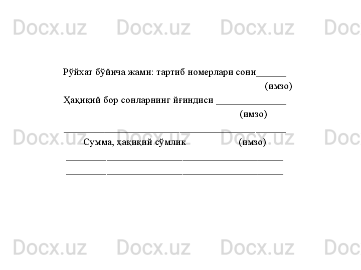 Рўйхат бўйича жами: тартиб номерлари сони ______
                                                                                            ( имзо )
Ҳақиқий бор сонларнинг йғиндиси  ______________
                                                                                 (имзо)
____________________________________________
Сумма, ҳақиқий сўмлик                     (имзо)
___________________________________________
___________________________________________ 