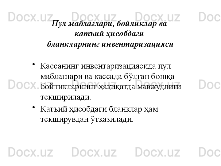 Пул маблағлари, бойликлар ва 
қатъий ҳисобдаги 
бланкларнинг инвентаризацияси
•
Кассанинг инвентаризациясида пул 
маблағлари ва кассада бўлган бошқа 
бойликларнинг ҳақиқатда мавжудлиги 
текширилади. 
•
Қатъий ҳисобдаги бланклар ҳам 
текширувдан ўтказилади. 