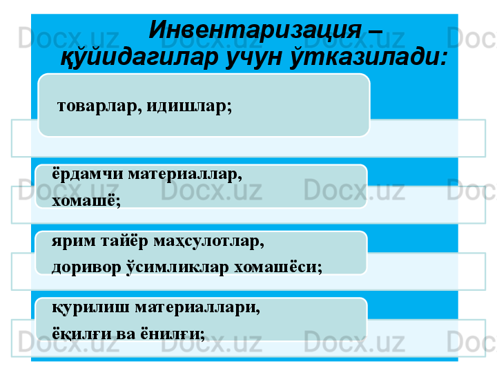        Инвентаризация – 
қўйидагилар учун ўтказилади:
   товарлар, идишлар; 
ёрдамчи материаллар, 
хомашё; 
ярим тайёр маҳсулотлар, 
доривор ўсимликлар хомашёси; 
қурилиш материаллари, 
ёқилғи ва ёнилғи;      