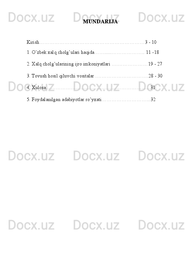 MUNDARIJA
Kirish………………………………………………………3 - 10
1. O’zbek xalq cholg’ulari haqida……......……………….. 11 -18
2. Xalq cholg’ularining ijro imkoniyatlari ….………………19 - 27
3. Tovush hosil qiluvchi vositalar .………………………….28 - 30
4. Xulosa……………………………………………………...31
5. Foydalanilgan adabiyotlar ro’yxati………………………...32 