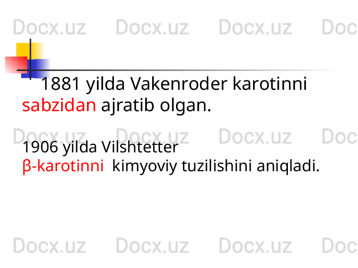        1881 yilda Vakenroder karotinni 
sabzidan  ajratib olgan.
1906 yilda Vilshtetter 
β -karotinni   kimyoviy tuzilishini aniqladi.    