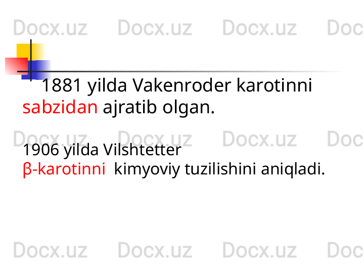 1881 yilda Vakenroder karotinni 
sabzidan  ajratib olgan.
1906 yilda Vilshtetter 
β -karotinni   kimyoviy tuzilishini aniqladi.
