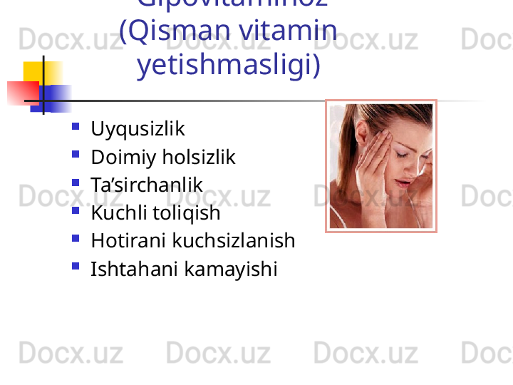   Gipovitaminoz
(Qisman vitamin 
yetishmasligi)

Uyqusizlik

Doimiy holsizlik

Ta’sirchanlik

Kuchli toliqish

Hotirani kuchsizlanish

Ishtahani kamayishi 