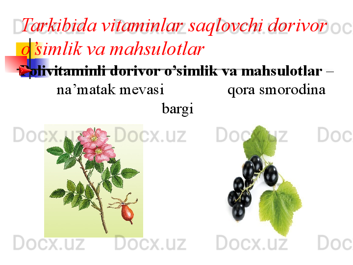 Tarkibida vitaminlar saqlovchi dorivor 
o’simlik va mahsulotlar
     Polivitaminli dorivor o’simlik va mahsulotlar  –   
        na’matak  m е vasi                  q ora smorodina 
bargi
                                          va m е vasi  