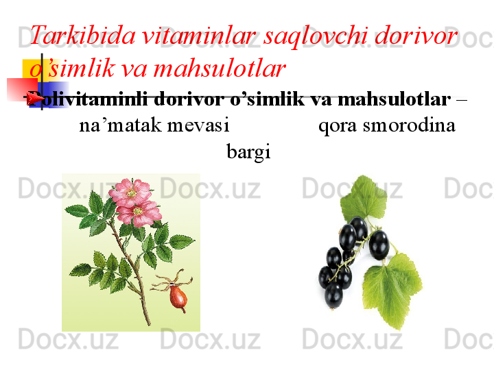 Tarkibida vitaminlar saqlovchi dorivor 
o’simlik va mahsulotlar
     Polivitaminli dorivor o’simlik va mahsulotlar  –   
        na’matak  m е vasi                  q ora smorodina 
bargi
                                          va m е vasi