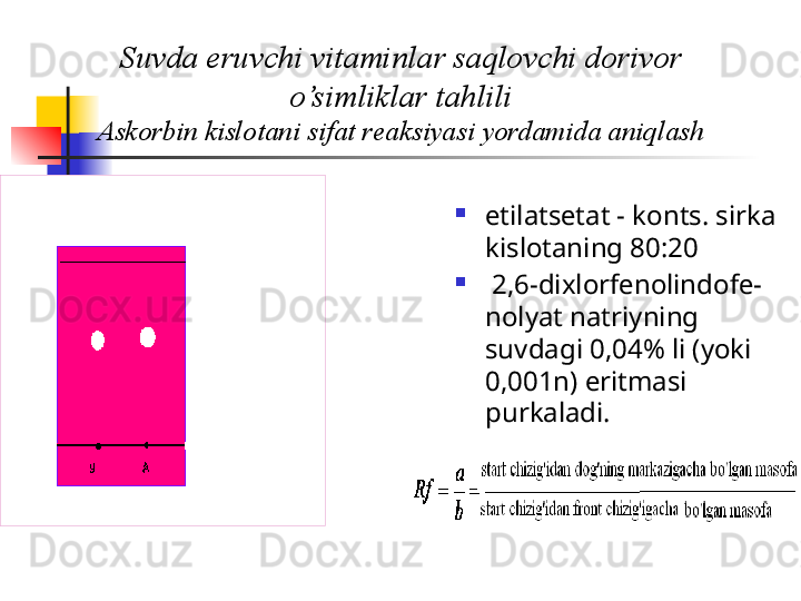 Suvda eruvchi vitaminlar saqlovchi dorivor 
o’simliklar tahlili
Askorbin kislotani sifat r е aksiyasi yordamida aniqlash
etilats е tat - konts. sirka 
kislotaning 80:20
  2,6-dixlorf е nolindof е-
nolyat natriyning 
suvdagi 0,04% li (yoki 
0,001n) eritmasi 
purkaladi.