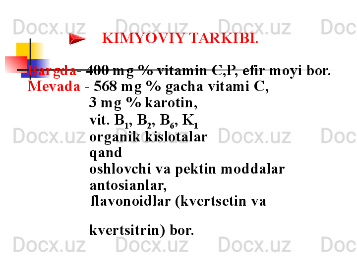 KIMYOVIY TARKIBI.  
Bargda-  400 mg % vitamin C,P, efir moyi bor. 
M е vada -  568 mg % gacha vitami C,
                 3 mg % karotin, 
                 vit. B
1 , B
2 , B
6 , K
1  
                 organik kislotalar
                 qand
                 oshlovchi va pektin moddalar 
                 antosianlar,
                 flavonoidlar (kv е rts е tin va                   
            
                 kv е rtsitrin) bor.